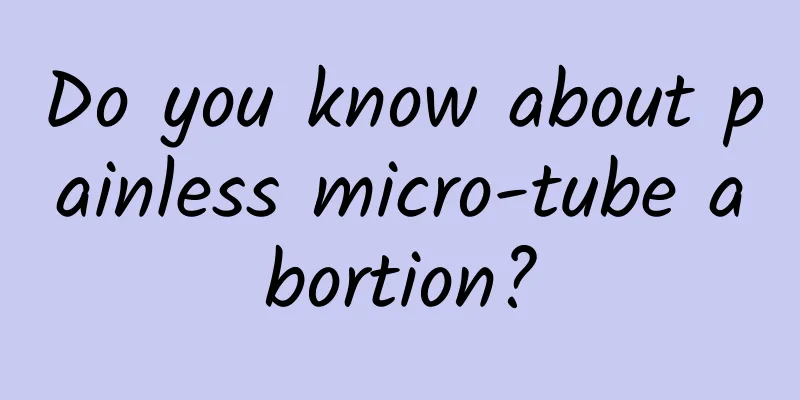Do you know about painless micro-tube abortion?