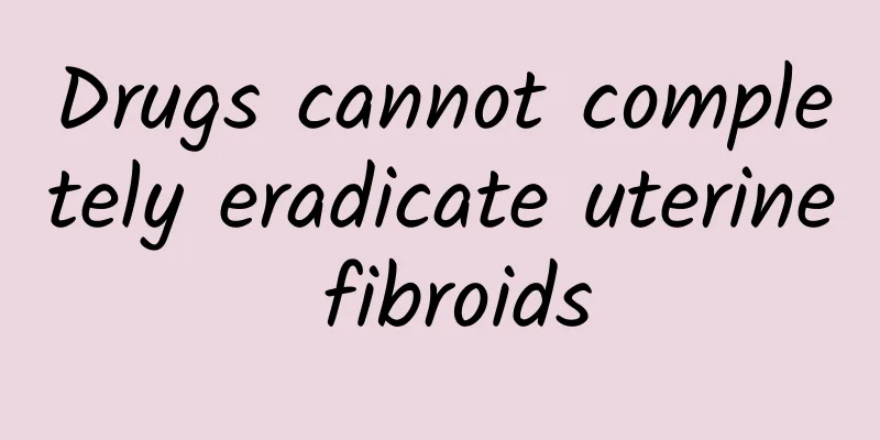 Drugs cannot completely eradicate uterine fibroids