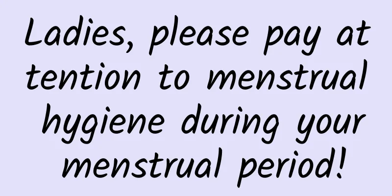 Ladies, please pay attention to menstrual hygiene during your menstrual period!