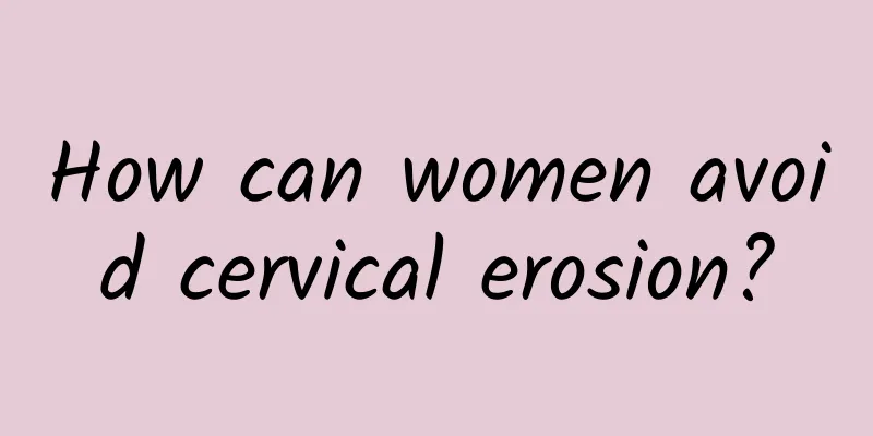 How can women avoid cervical erosion?