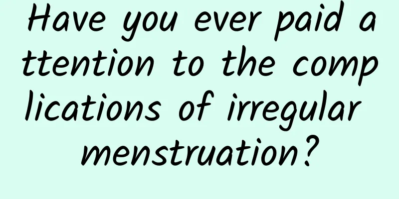 Have you ever paid attention to the complications of irregular menstruation?