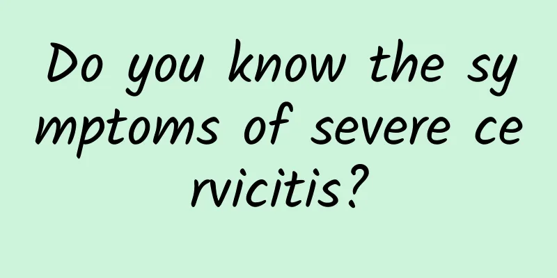 Do you know the symptoms of severe cervicitis?