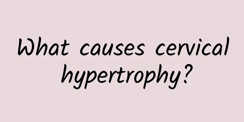 What causes cervical hypertrophy?