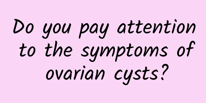 Do you pay attention to the symptoms of ovarian cysts?
