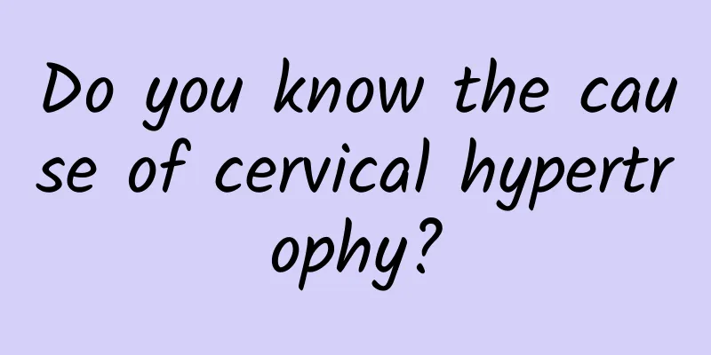Do you know the cause of cervical hypertrophy?