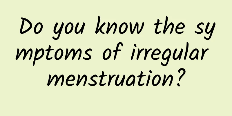 Do you know the symptoms of irregular menstruation?