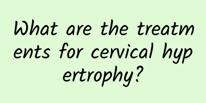 What are the treatments for cervical hypertrophy?