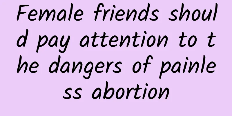 Female friends should pay attention to the dangers of painless abortion