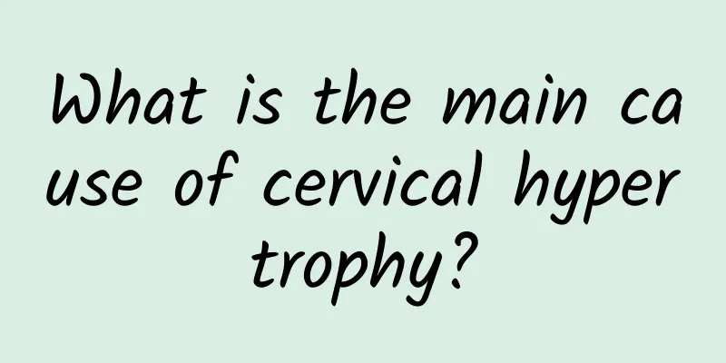 What is the main cause of cervical hypertrophy?