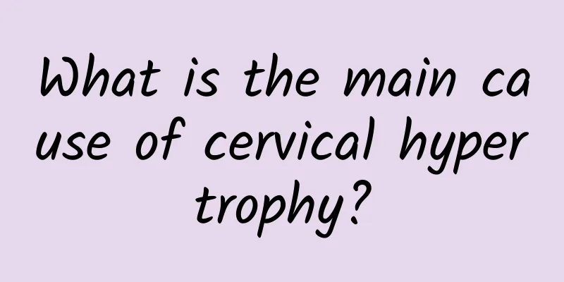 What is the main cause of cervical hypertrophy?