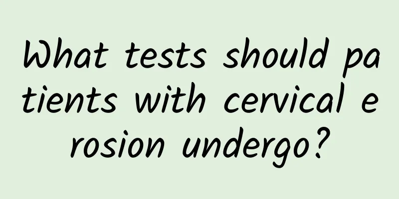 What tests should patients with cervical erosion undergo?