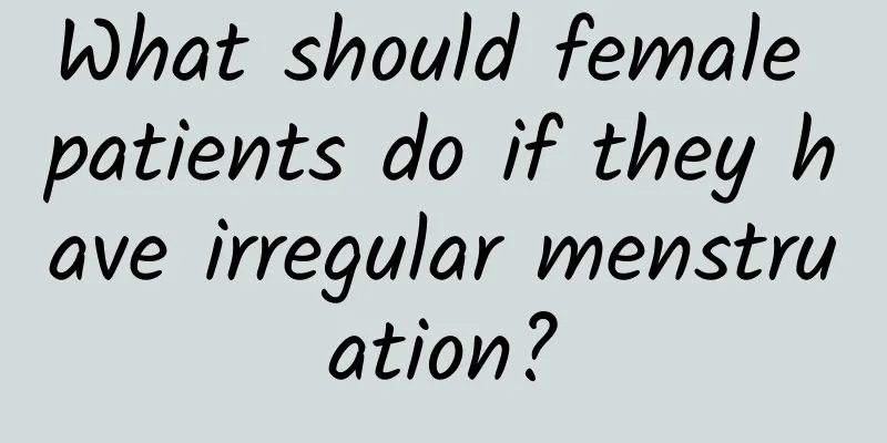 What should female patients do if they have irregular menstruation?