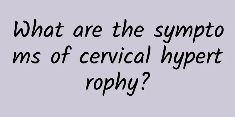 What are the symptoms of cervical hypertrophy?