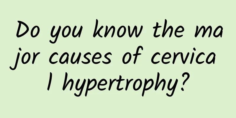 Do you know the major causes of cervical hypertrophy?
