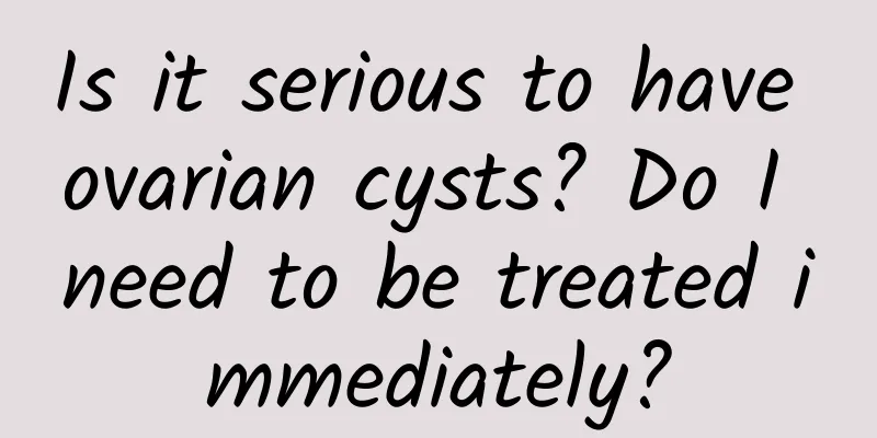 Is it serious to have ovarian cysts? Do I need to be treated immediately?
