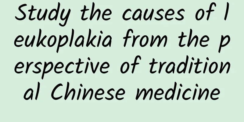 Study the causes of leukoplakia from the perspective of traditional Chinese medicine
