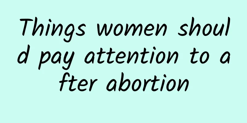 Things women should pay attention to after abortion