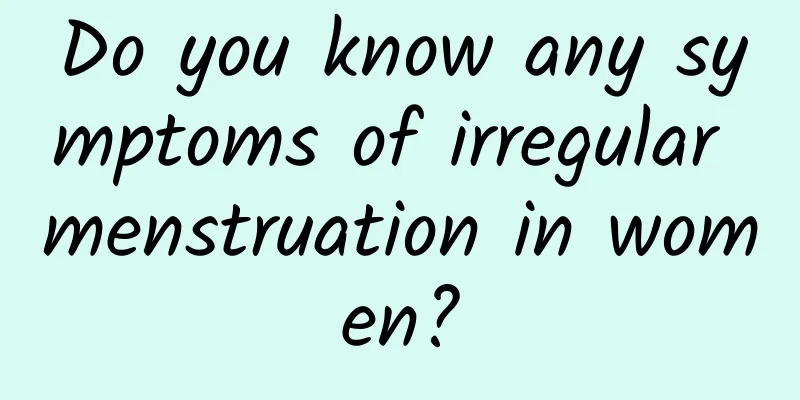 Do you know any symptoms of irregular menstruation in women?