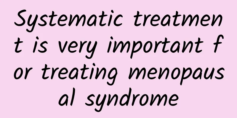 Systematic treatment is very important for treating menopausal syndrome