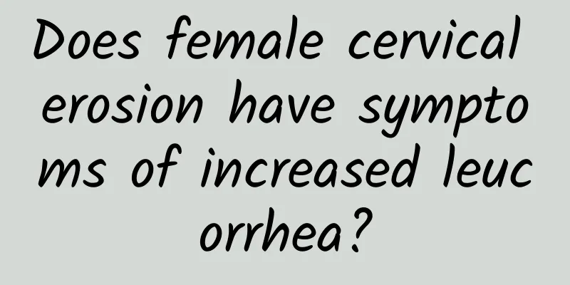 Does female cervical erosion have symptoms of increased leucorrhea?