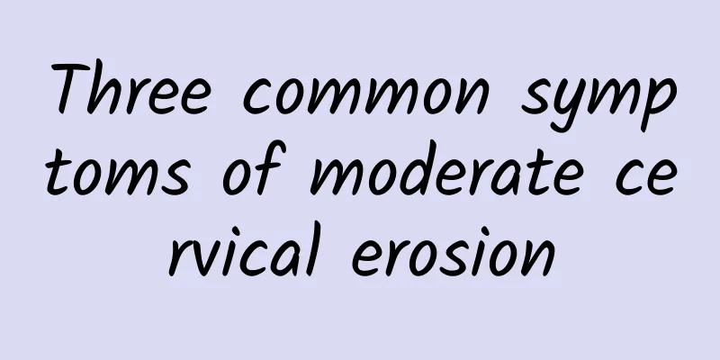 Three common symptoms of moderate cervical erosion