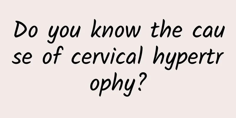 Do you know the cause of cervical hypertrophy?