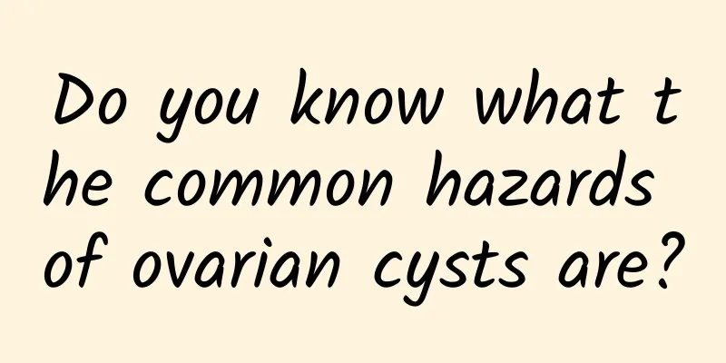Do you know what the common hazards of ovarian cysts are?