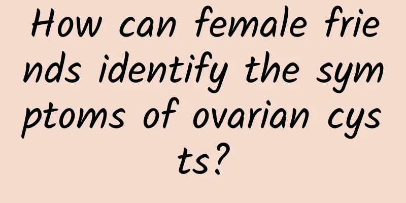 How can female friends identify the symptoms of ovarian cysts?