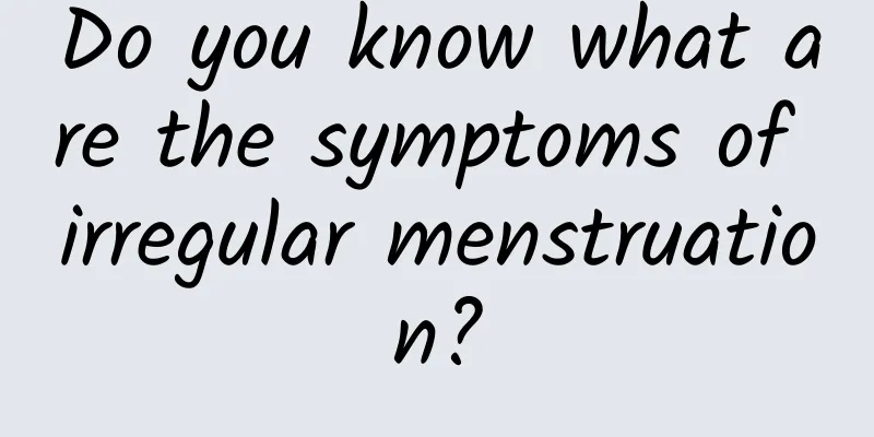 Do you know what are the symptoms of irregular menstruation?