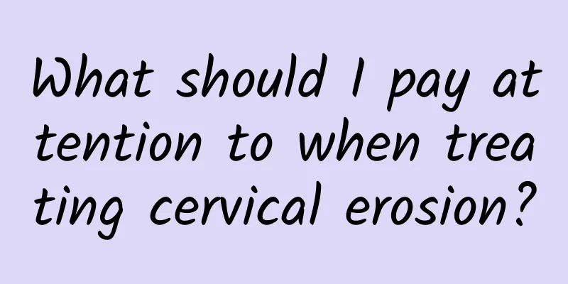 What should I pay attention to when treating cervical erosion?