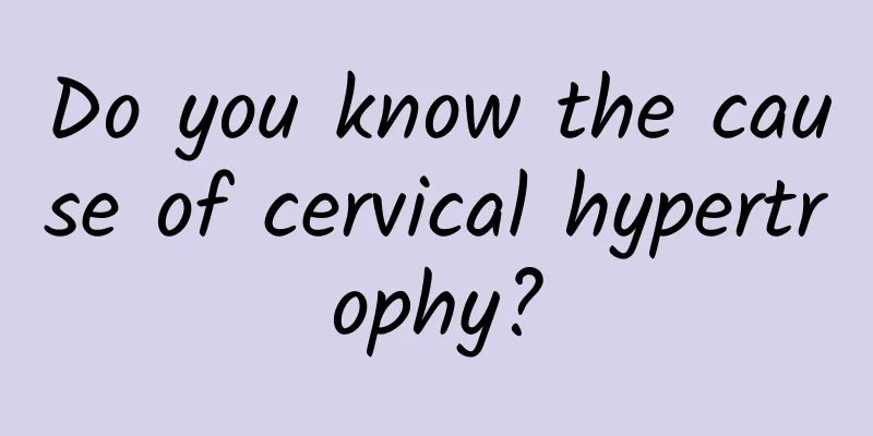 Do you know the cause of cervical hypertrophy?