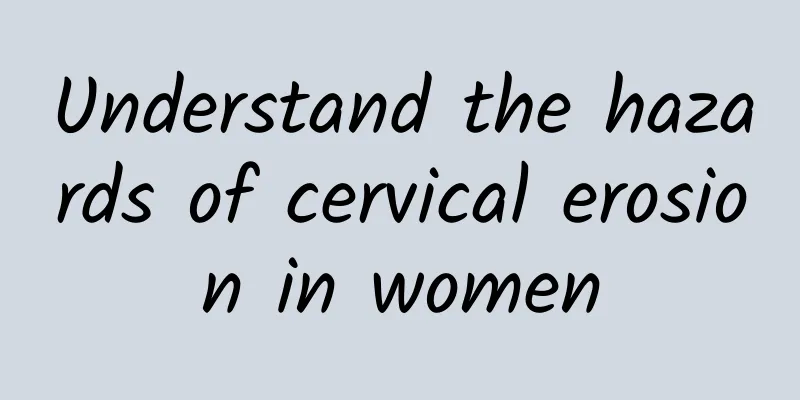 Understand the hazards of cervical erosion in women