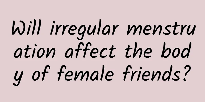 Will irregular menstruation affect the body of female friends?
