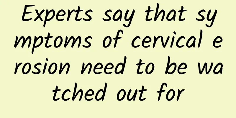 Experts say that symptoms of cervical erosion need to be watched out for
