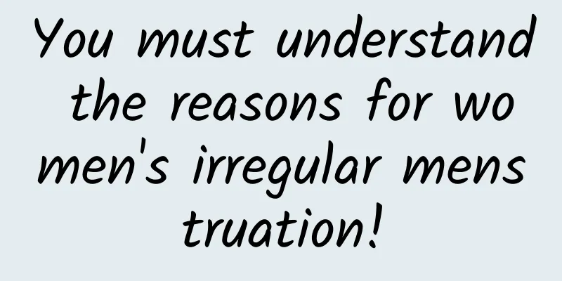 You must understand the reasons for women's irregular menstruation!
