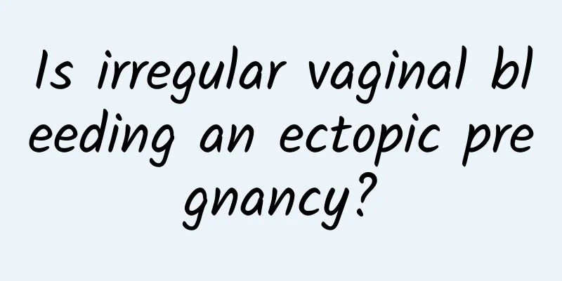 Is irregular vaginal bleeding an ectopic pregnancy?