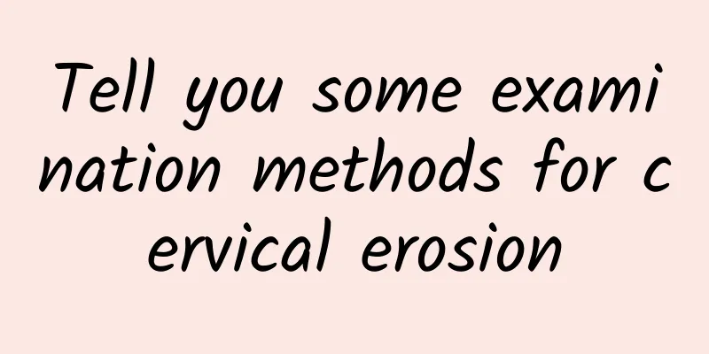 Tell you some examination methods for cervical erosion