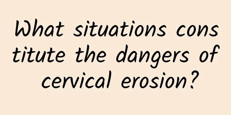What situations constitute the dangers of cervical erosion?