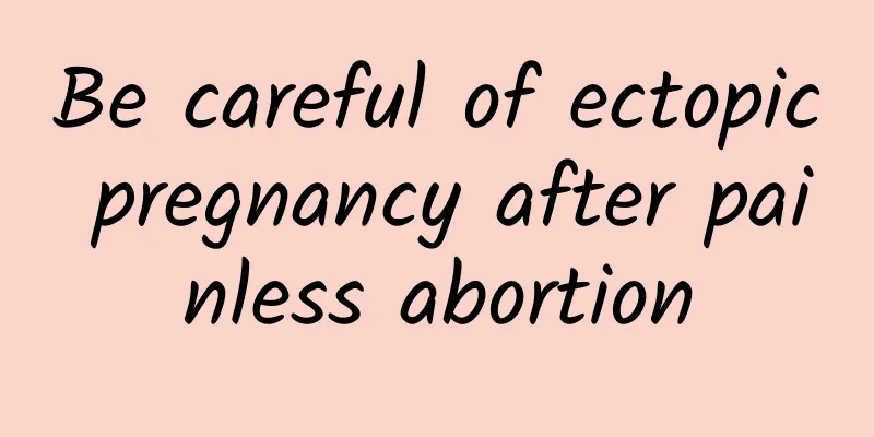 Be careful of ectopic pregnancy after painless abortion