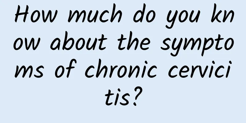 How much do you know about the symptoms of chronic cervicitis?
