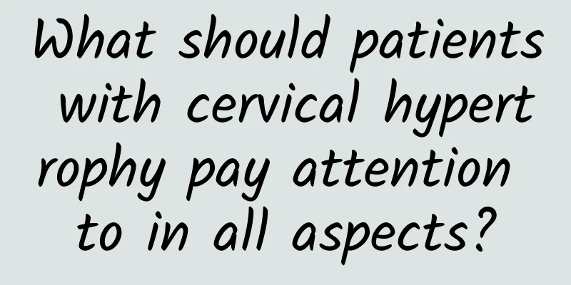 What should patients with cervical hypertrophy pay attention to in all aspects?