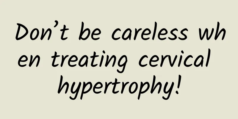 Don’t be careless when treating cervical hypertrophy!