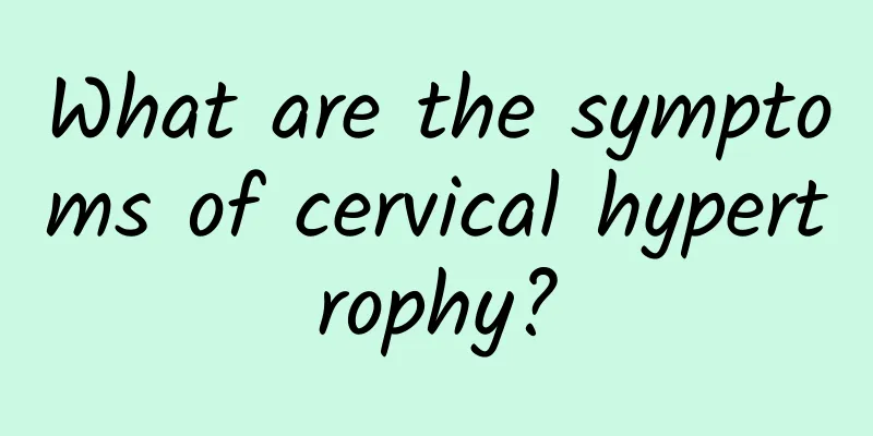 What are the symptoms of cervical hypertrophy?