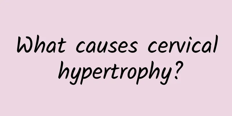 What causes cervical hypertrophy?