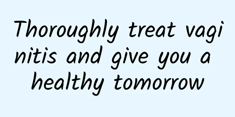 Thoroughly treat vaginitis and give you a healthy tomorrow