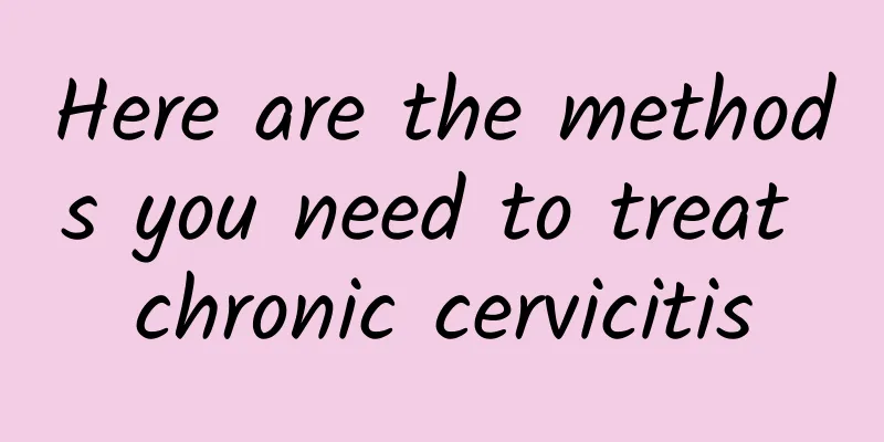 Here are the methods you need to treat chronic cervicitis