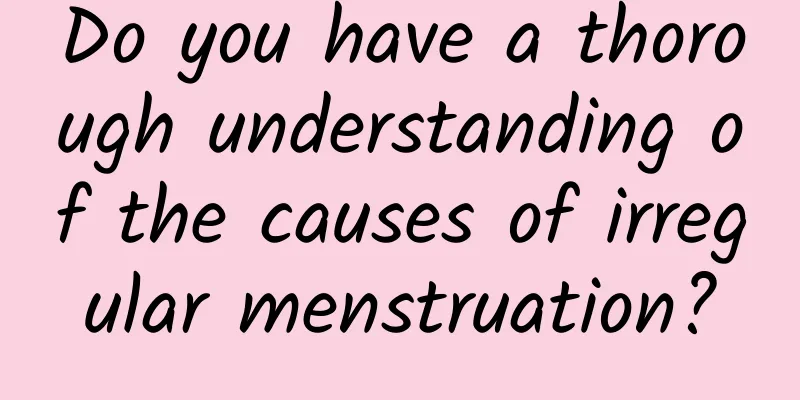 Do you have a thorough understanding of the causes of irregular menstruation?