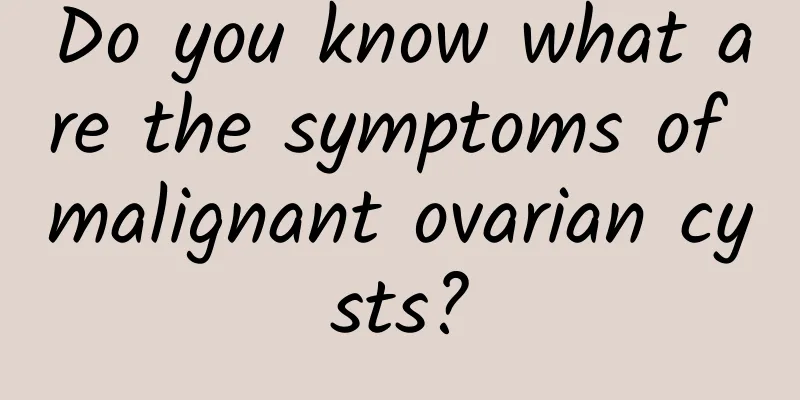 Do you know what are the symptoms of malignant ovarian cysts?