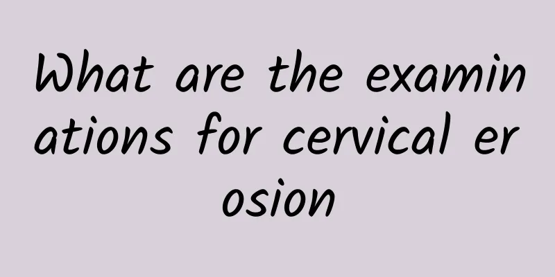 What are the examinations for cervical erosion