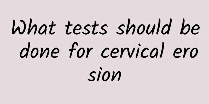 What tests should be done for cervical erosion